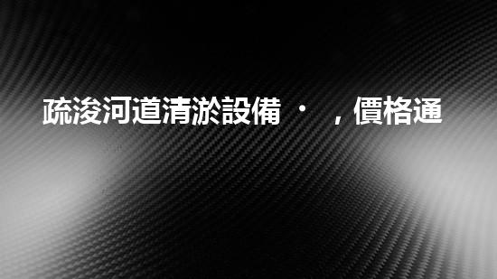 疏浚河道清淤設備，價格通明刨析！